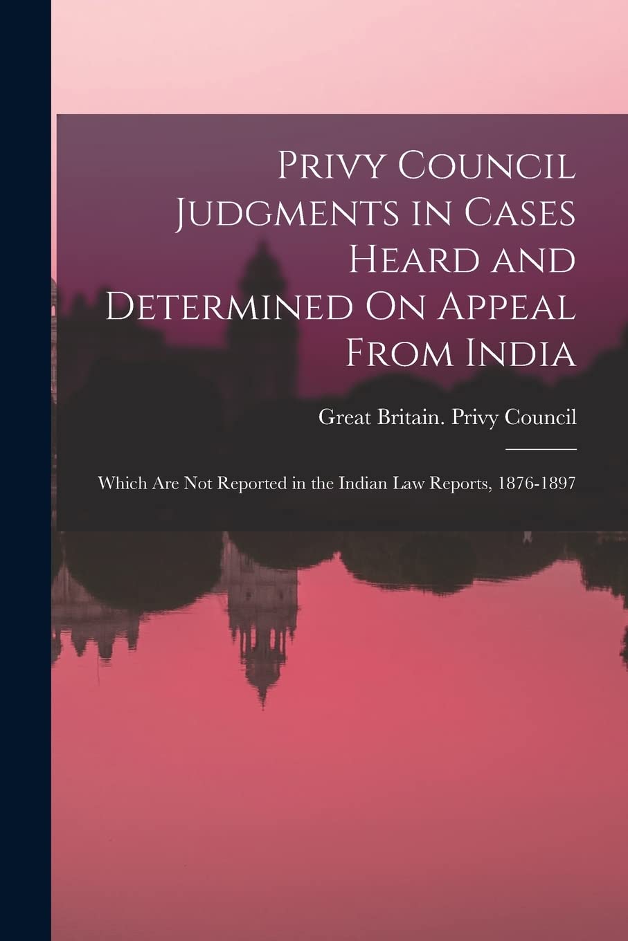 Privy Council Judgments in Cases Heard and Determined On Appeal From India: Which Are Not Reported in the Indian Law Reports, 1876-1897 Law