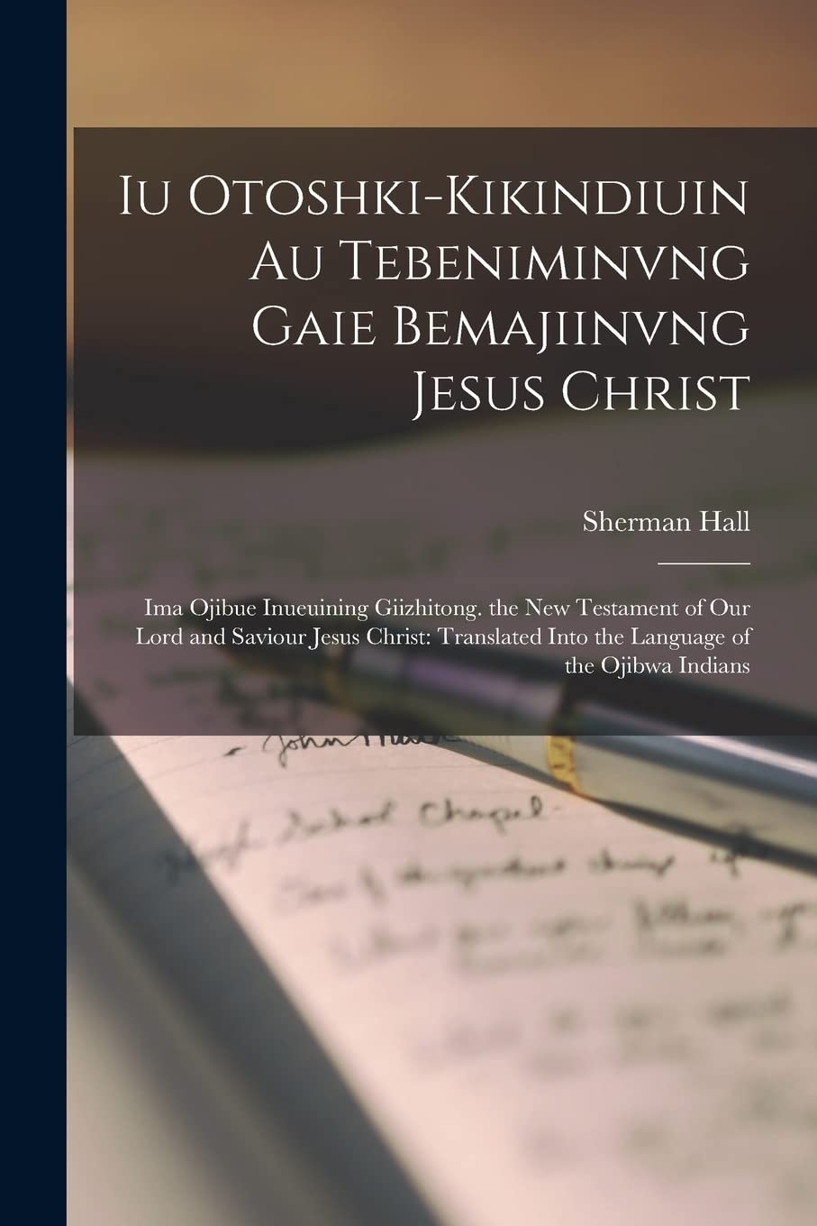 Iu Otoshki-Kikindiuin Au Tebeniminvng Gaie Bemajiinvng Jesus Christ: Ima Ojibue Inueuining Giizhitong. the New Testament of Our Lord and Saviour Jesus ... Into the Language of the Ojibwa Indians Social Sciences