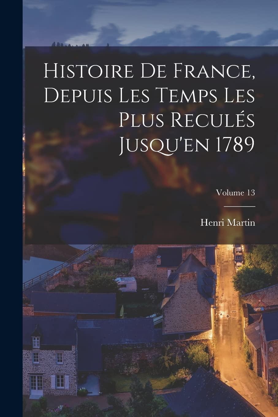 Histoire De France, Depuis Les Temps Les Plus Reculés Jusqu'en 1789; Volume 13 Politics & History