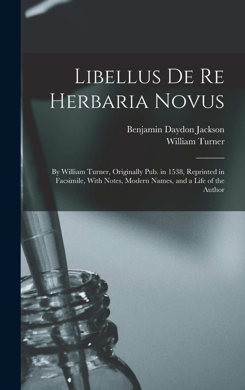 Libellus De Re Herbaria Novus: By William Turner, Originally Pub. in 1538, Reprinted in Facsimile, With Notes, Modern Names, and a Life of the Author Medicine