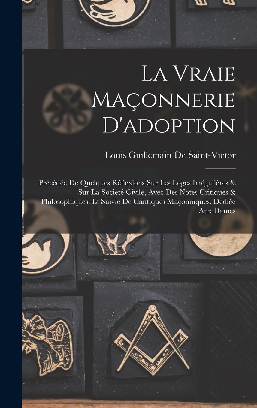 La Vraie Maçonnerie D'adoption: Précédée De Quelques Réflexions Sur Les Loges Irrégulières & Sur La Société Civile, Avec Des Notes Critiques & ... De Cantiques Maçonniques. Dédiée Aux Dames Books