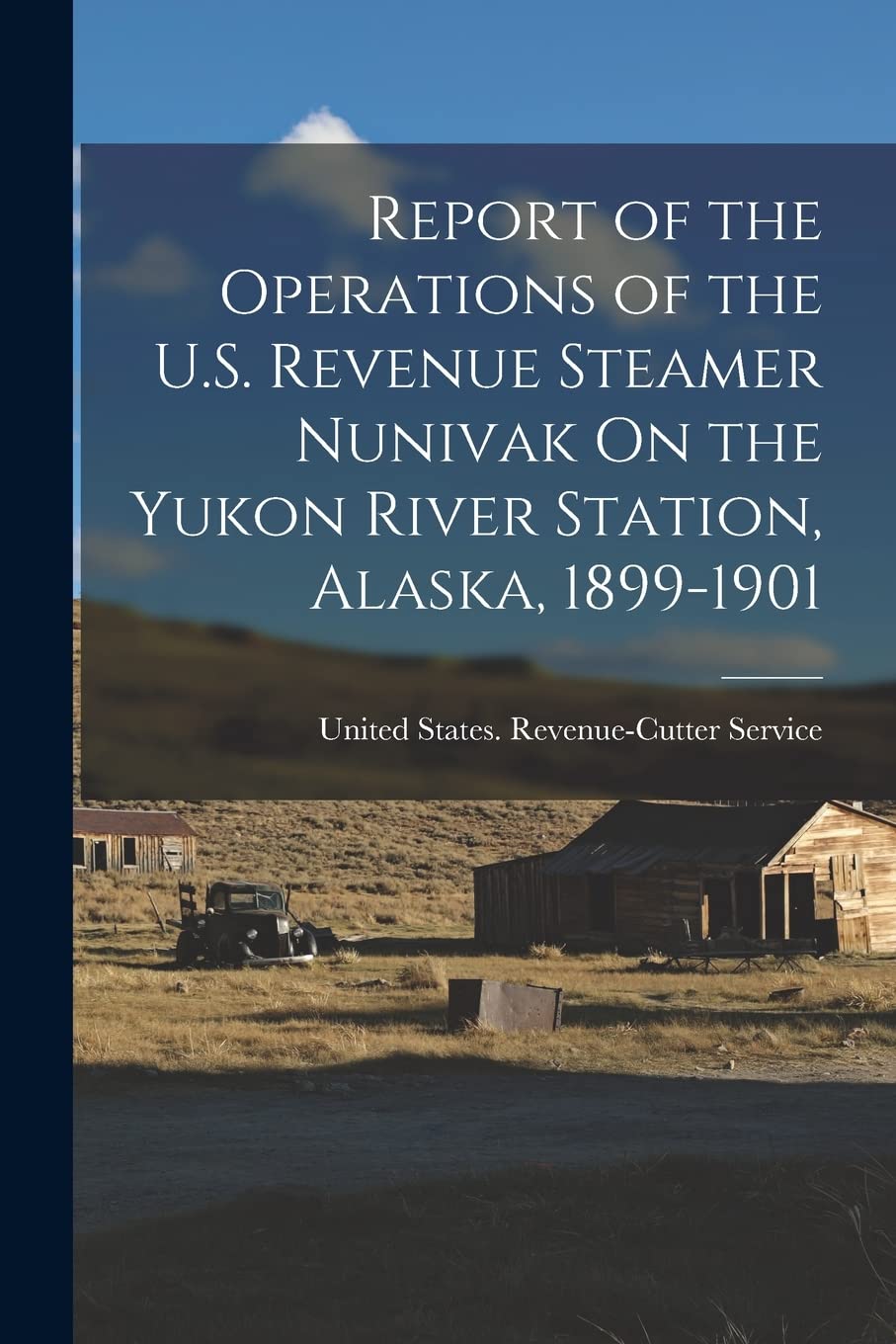 Report of the Operations of the U.S. Revenue Steamer Nunivak On the Yukon River Station, Alaska, 1899-1901 Politics & History