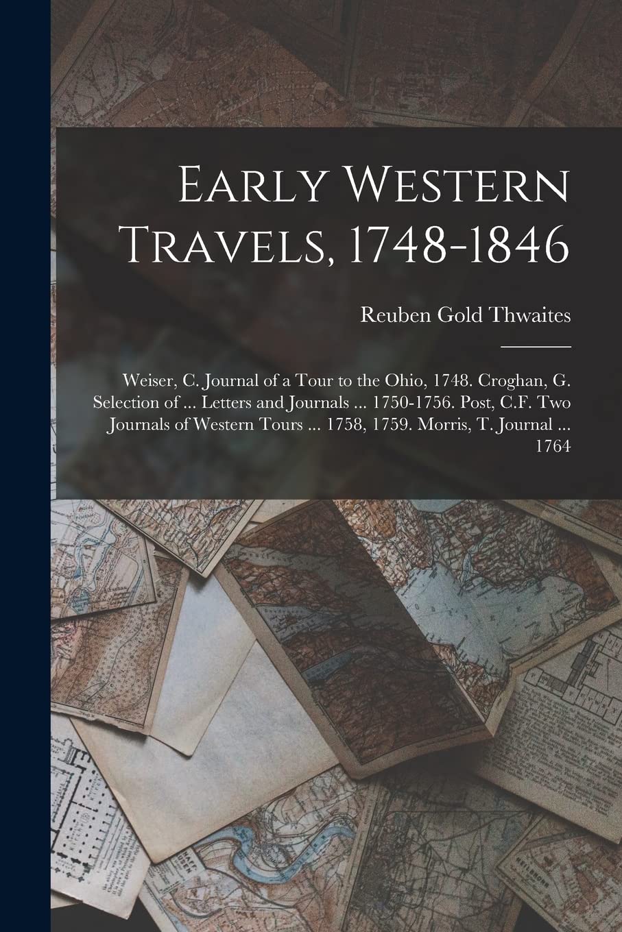 Early Western Travels, 1748-1846: Weiser, C. Journal of a Tour to the Ohio, 1748. Croghan, G. Selection of ... Letters and Journals ... 1750-1756. ... ... 1758, 1759. Morris, T. Journal ... 1764 Books