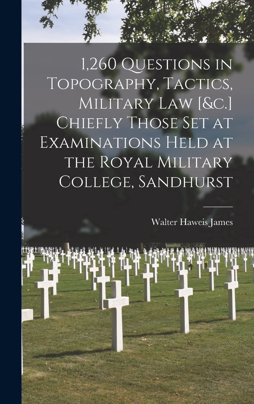 1,260 Questions in Topography, Tactics, Military Law Chiefly Those Set at Examinations Held at the Royal Military College, Sandhurst Politics & History