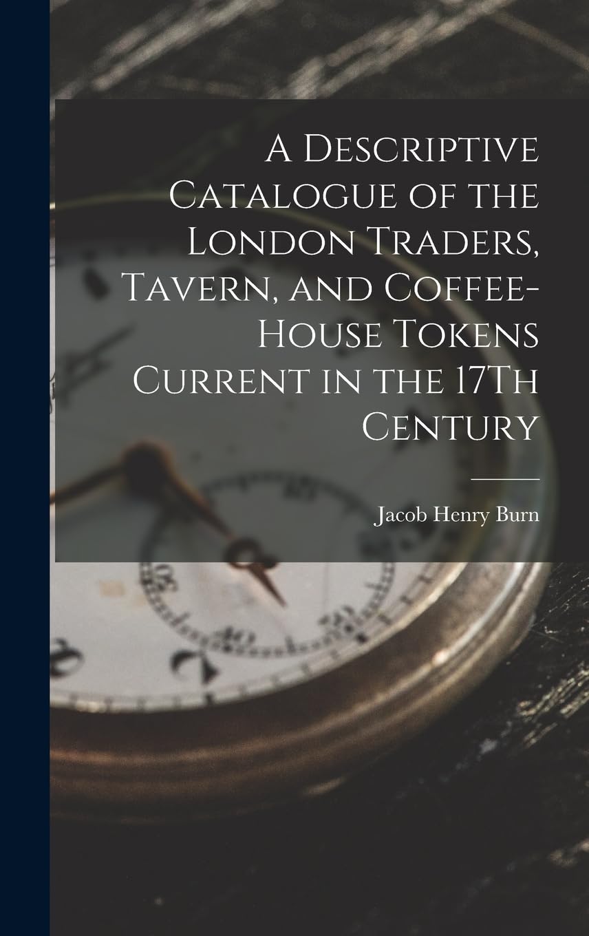 A Descriptive Catalogue of the London Traders, Tavern, and Coffee-House Tokens Current in the 17Th Century Social Sciences