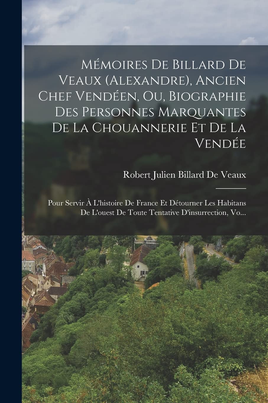Mémoires De Billard De Veaux (Alexandre), Ancien Chef Vendéen, Ou, Biographie Des Personnes Marquantes De La Chouannerie Et De La Vendée: Pour Servir ... De Toute Tentative D'insurrection, Vo... book