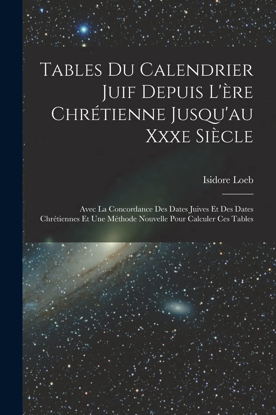 Tables Du Calendrier Juif Depuis L'ère Chrétienne Jusqu'au Xxxe Siècle: Avec La Concordance Des Dates Juives Et Des Dates Chrétiennes Et Une Méthode Nouvelle Pour Calculer Ces Tables Natural Sciences