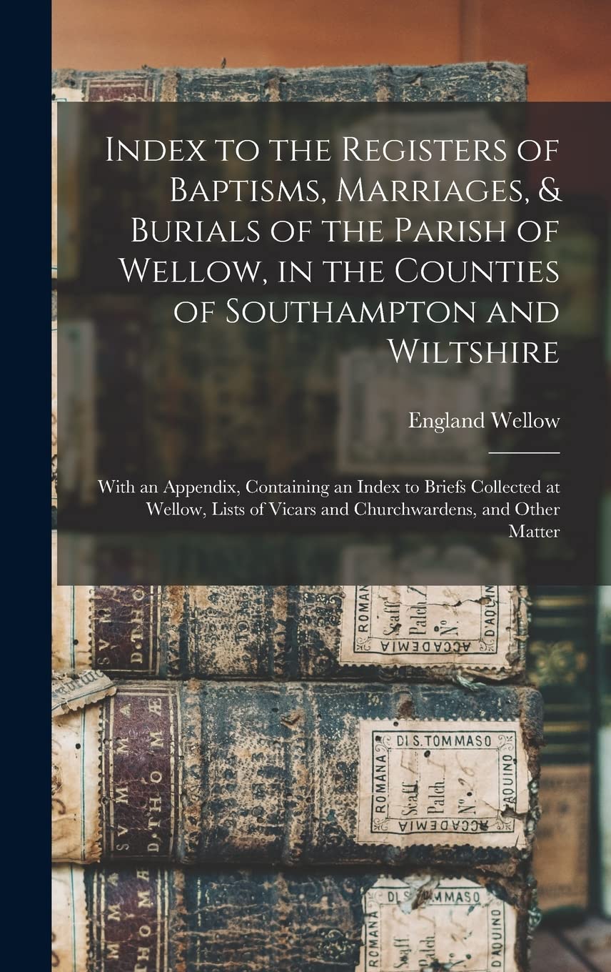 Index to the Registers of Baptisms, Marriages, & Burials of the Parish of Wellow, in the Counties of Southampton and Wiltshire: With an Appendix, ... of Vicars and Churchwardens, and Other Matter Reference Books