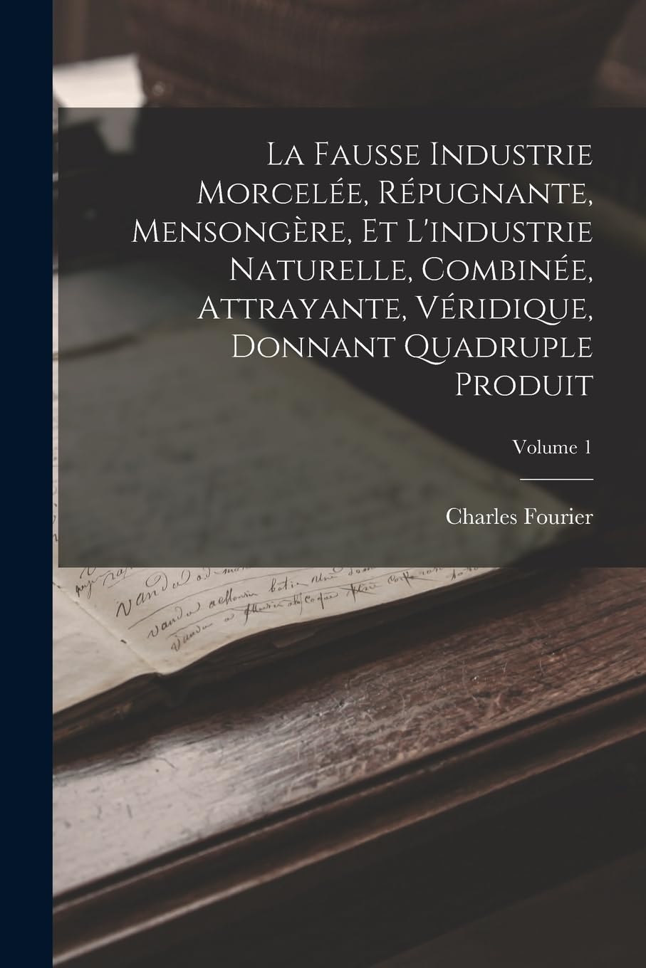 La Fausse Industrie Morcelée, Répugnante, Mensongère, Et L'industrie Naturelle, Combinée, Attrayante, Véridique, Donnant Quadruple Produit; Volume 1 Social Sciences