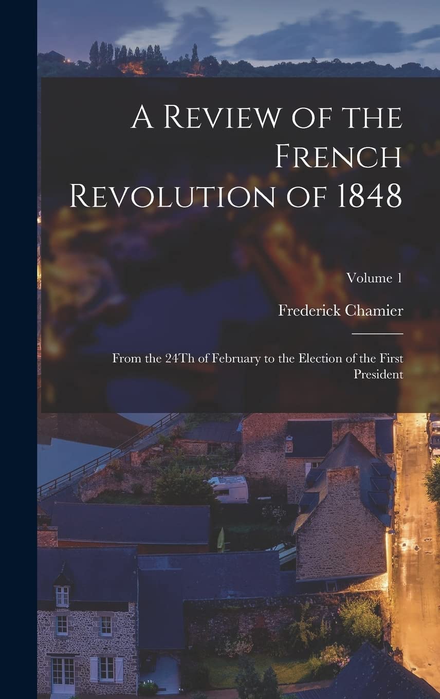 A Review of the French Revolution of 1848: From the 24Th of February to the Election of the First President; Volume 1 book
