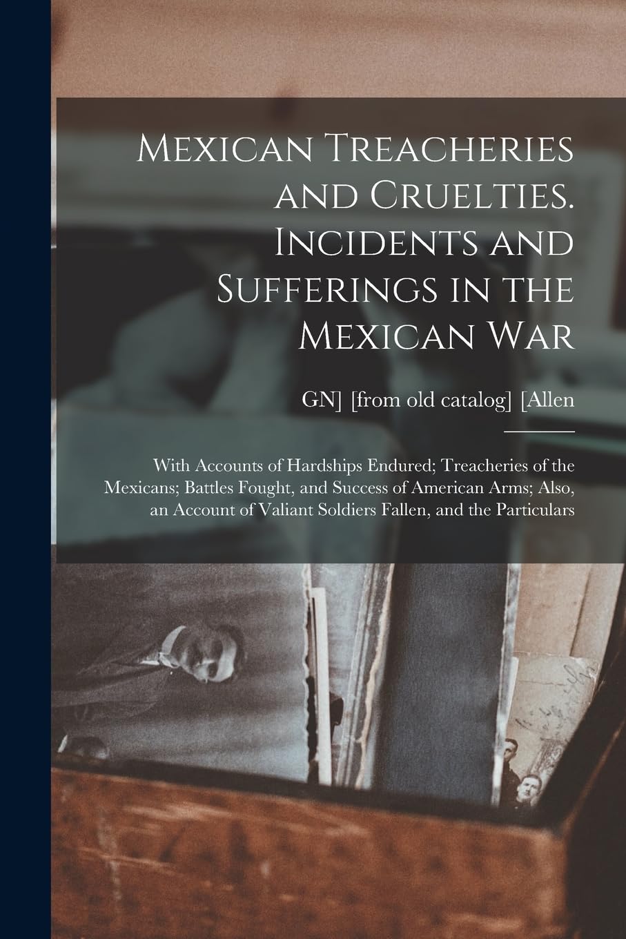 Mexican Treacheries and Cruelties. Incidents and Sufferings in the Mexican war; With Accounts of Hardships Endured; Treacheries of the Mexicans; ... Valiant Soldiers Fallen, and the Particulars Politics & History