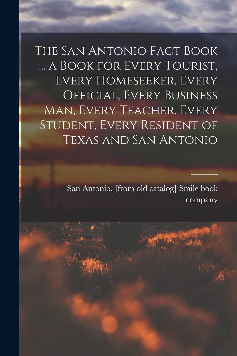The San Antonio Fact Book ... a Book for Every Tourist, Every Homeseeker, Every Official, Every Business man, Every Teacher, Every Student, Every Resi Politics & History