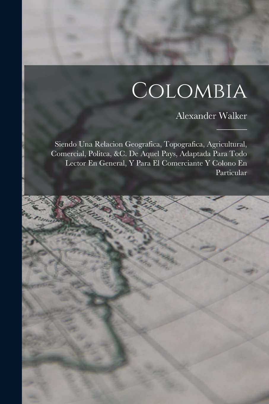 Colombia: Siendo Una Relacion Geografica, Topografica, Agricultural, Comercial, Politca, &c. De Aquel Pays, Adaptada Para Todo Lector En General, Y Para El Comerciante Y Colono En Particular Business, Finance & Career