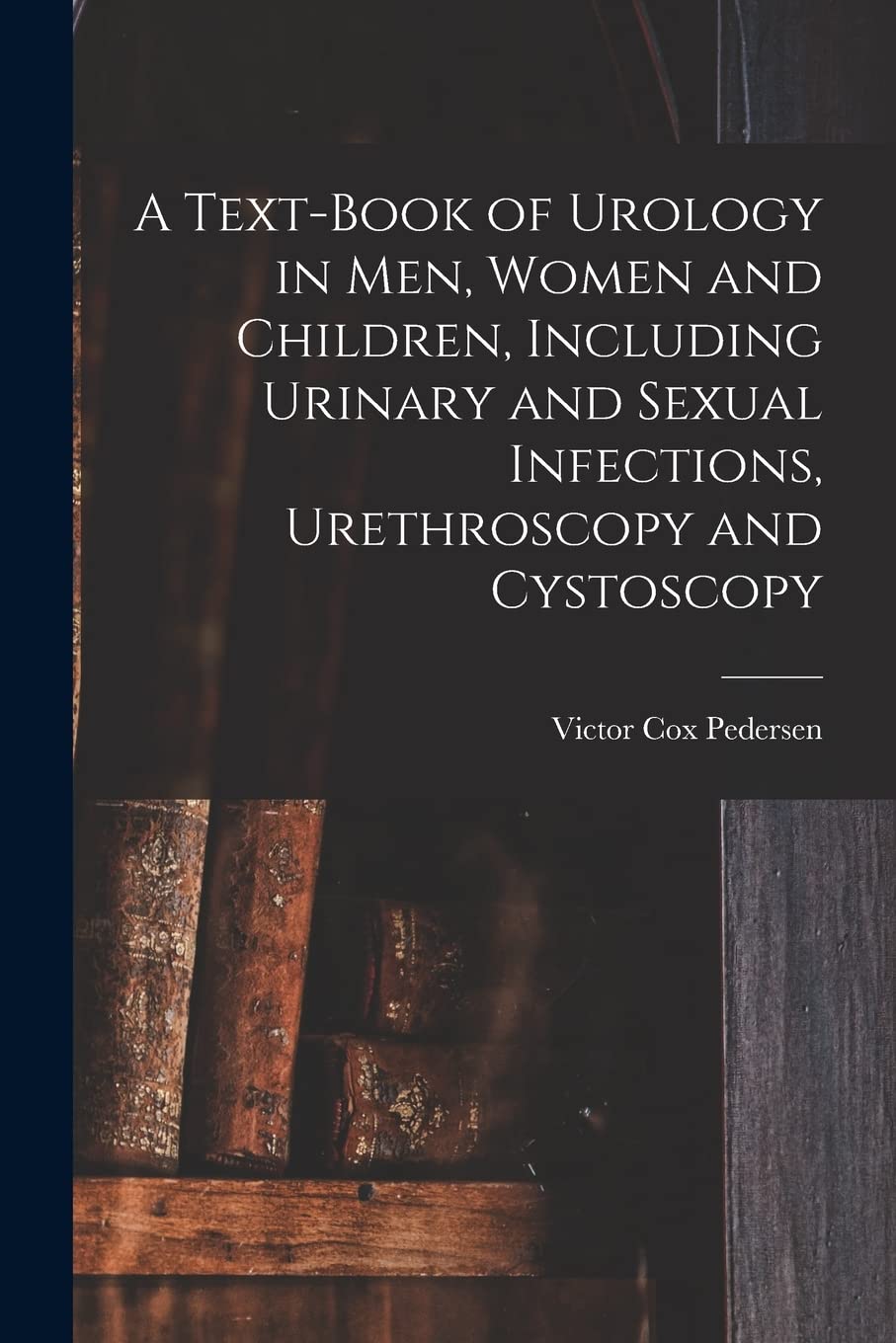 A Text-Book of Urology in Men, Women and Children, Including Urinary and Sexual Infections, Urethroscopy and Cystoscopy Medicine
