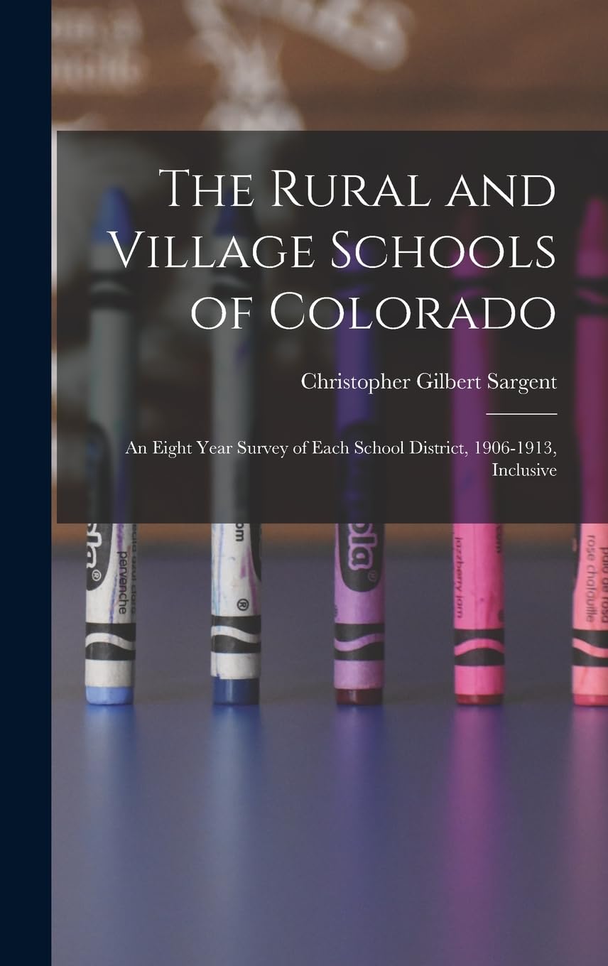 The Rural and Village Schools of Colorado; an Eight Year Survey of Each School District, 1906-1913, Inclusive Business, Finance & Career