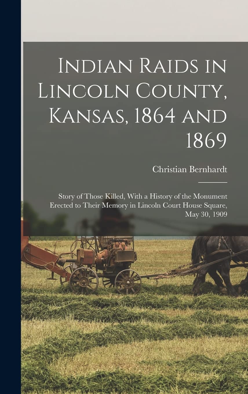Indian Raids in Lincoln County, Kansas, 1864 and 1869; Story of Those Killed, With a History of the Monument Erected to Their Memory in Lincoln Court House Square, May 30, 1909 Politics & History