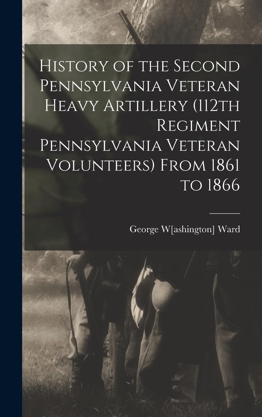History of the Second Pennsylvania Veteran Heavy Artillery (112th Regiment Pennsylvania Veteran Volunteers) From 1861 to 1866 Politics & History