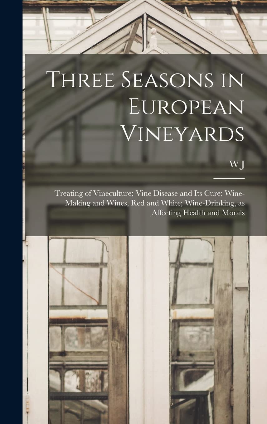 Three Seasons in European Vineyards: Treating of Vineculture; Vine Disease and its Cure; Wine-making and Wines, red and White; Wine-drinking, as Affecting Health and Morals Business & Technology