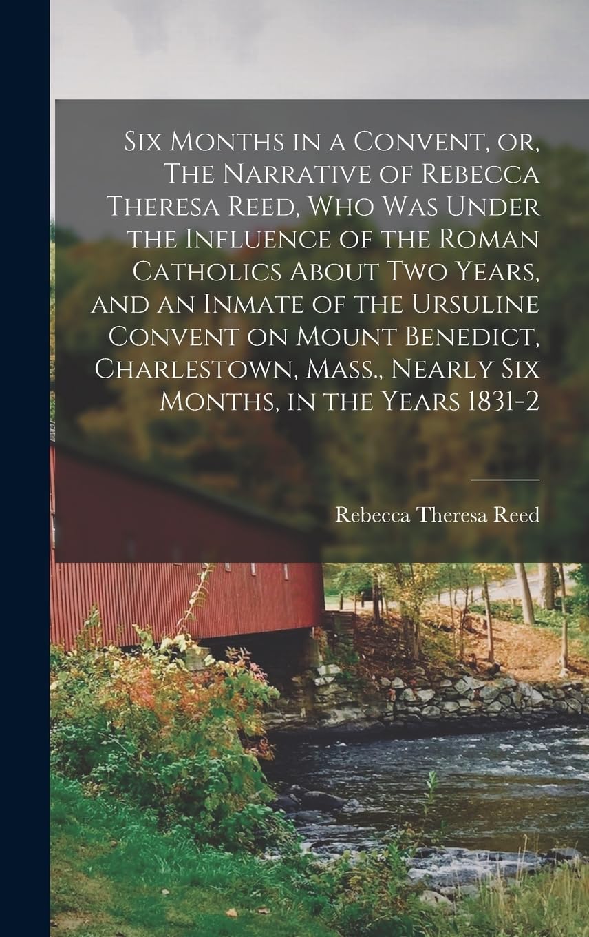 Six Months in a Convent, or, The Narrative of Rebecca Theresa Reed, who was Under the Influence of the Roman Catholics About two Years, and an Inmate ... Mass., Nearly six Months, in the Years 1831-2 Politics & History