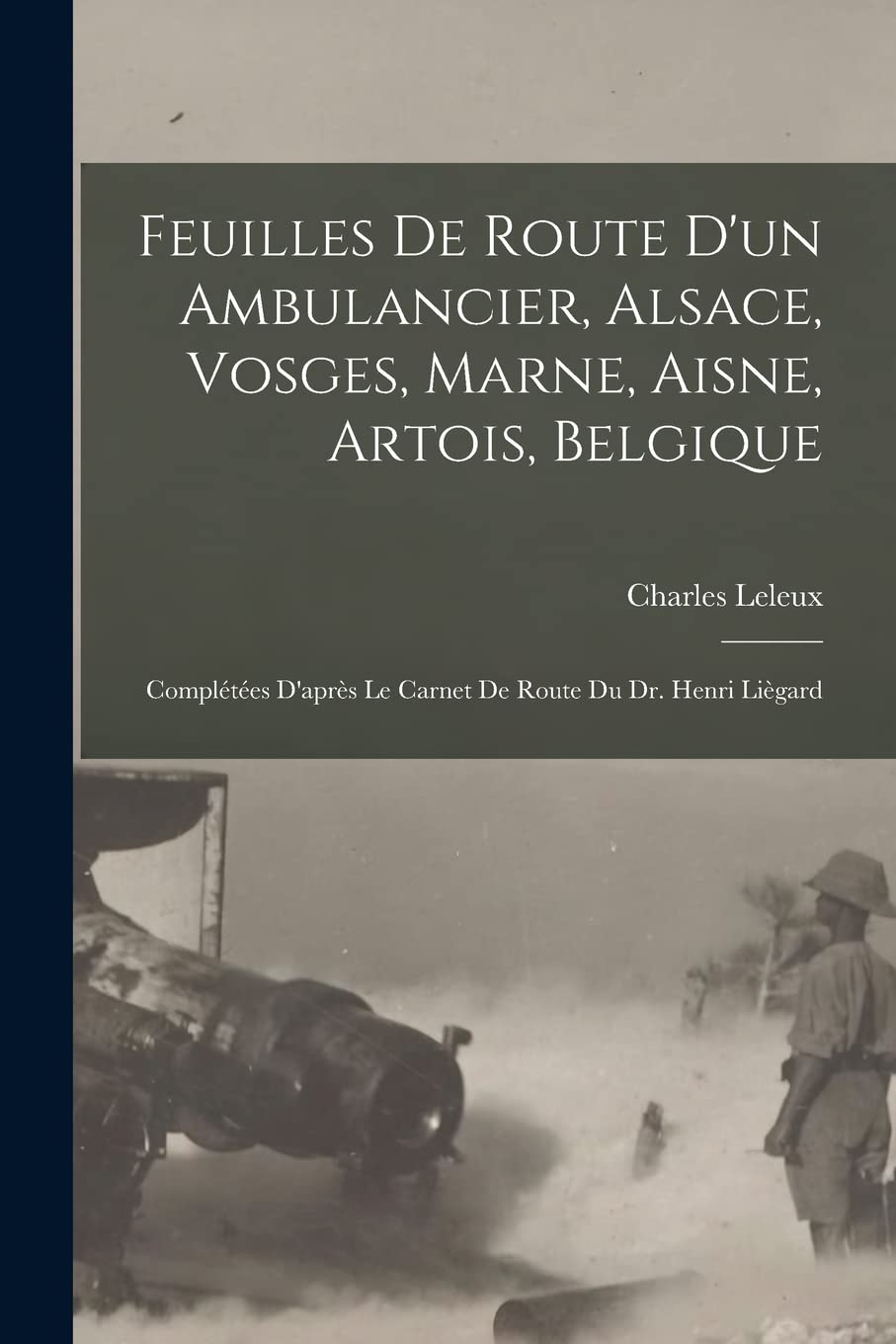 Feuilles de route d'un ambulancier, Alsace, Vosges, Marne, Aisne, Artois, Belgique; complétées d'après le carnet de route du Dr. Henri Liègard Politics & History