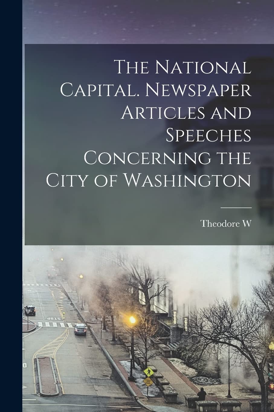 The National Capital. Newspaper Articles and Speeches Concerning the City of Washington Politics & History