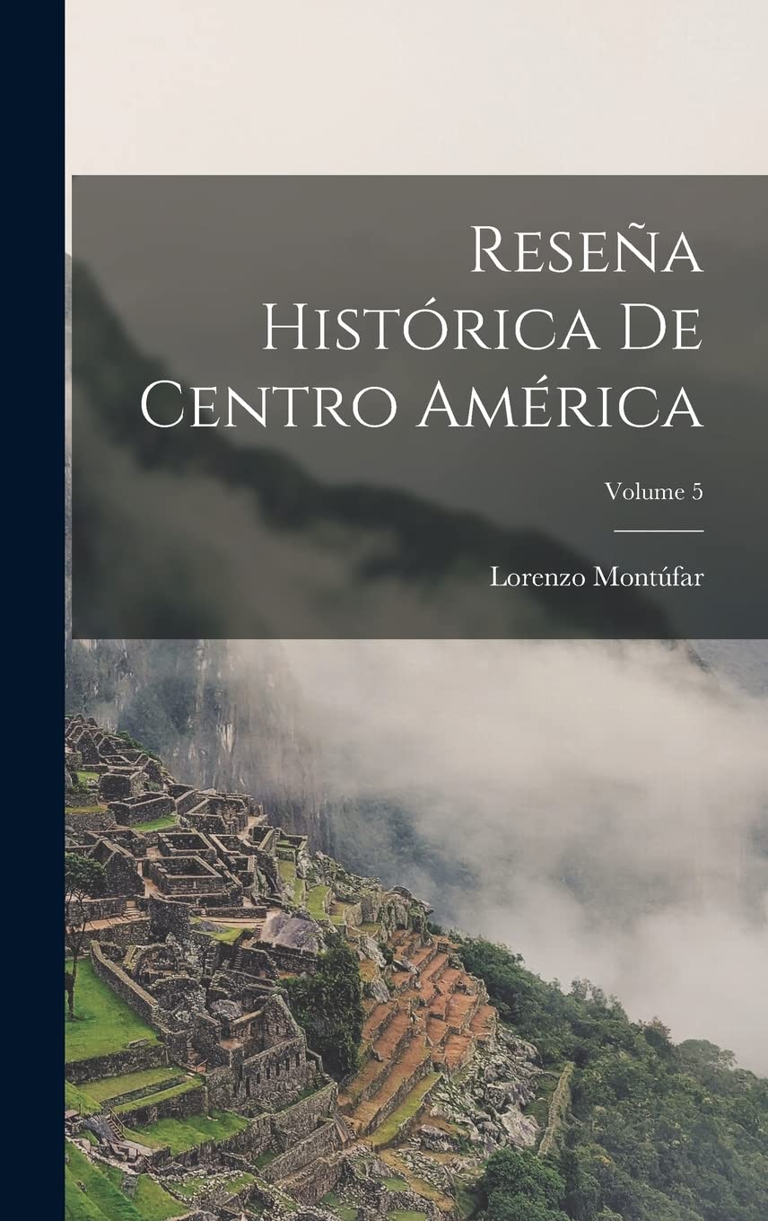 Reseña Histórica De Centro América; Volume 5 Politics & History