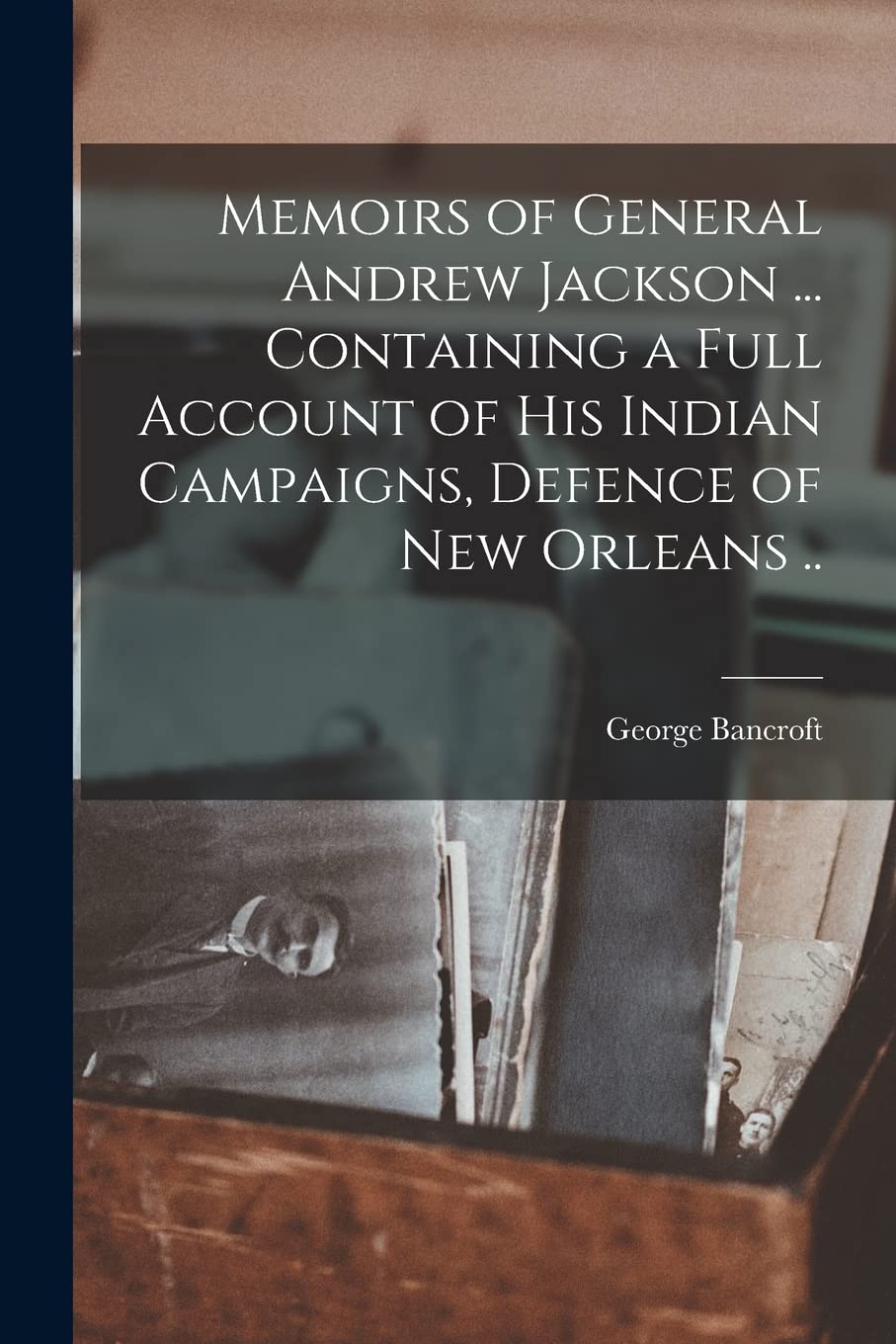 Memoirs of General Andrew Jackson ... Containing a Full Account of his Indian Campaigns, Defence of New Orleans .. Memories