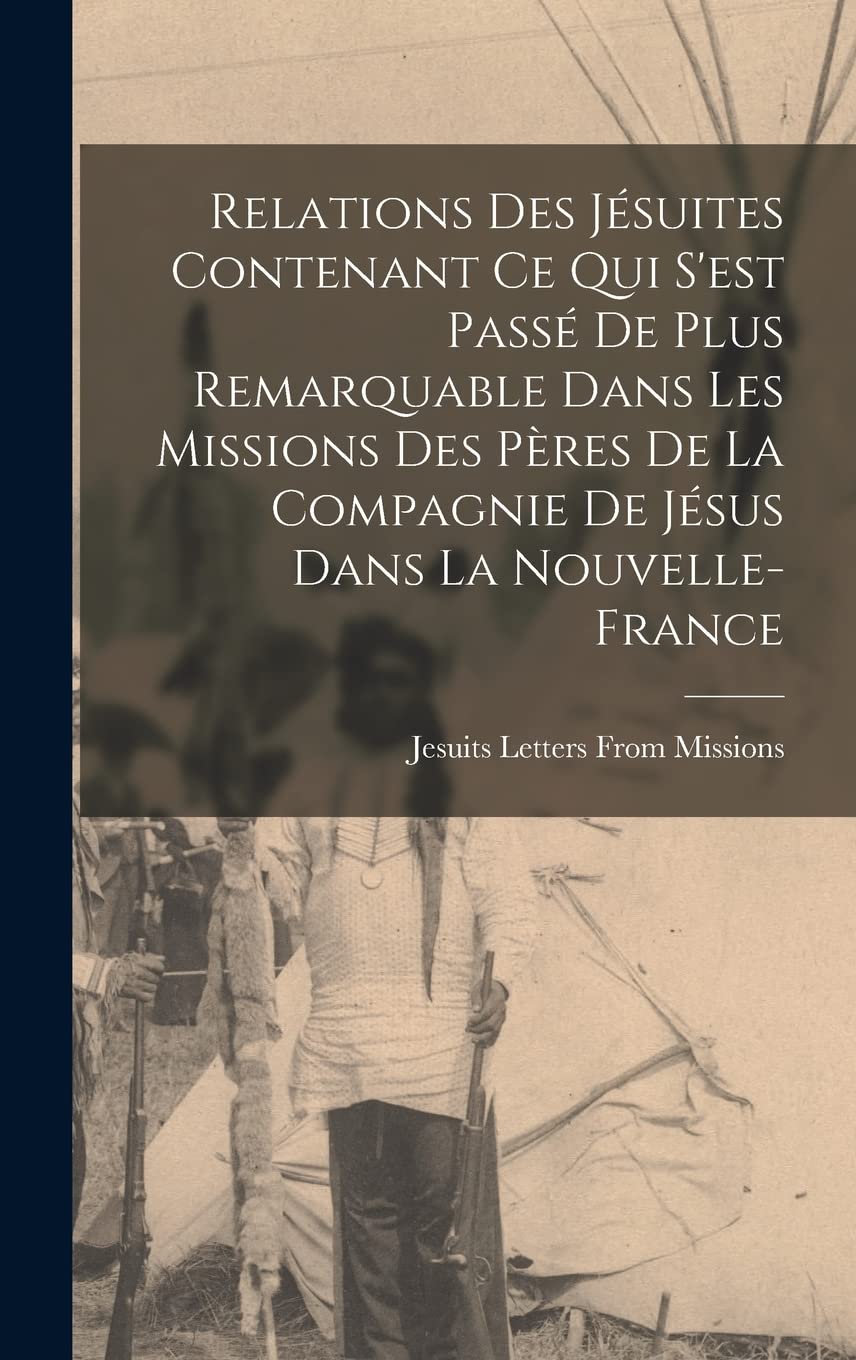Relations Des Jésuites Contenant Ce Qui S'est Passé De Plus Remarquable Dans Les Missions Des Pères De La Compagnie De Jésus Dans La Nouvelle-France Politics & History