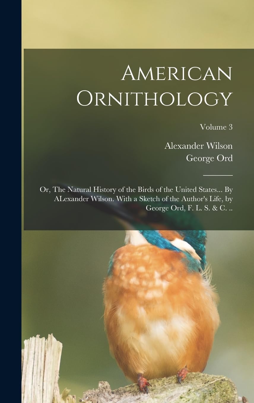 American Ornithology; or, The Natural History of the Birds of the United States... By ALexander Wilson. With a Sketch of the Author's Life, by George Ord, F. L. S. & c. ..; Volume 3 Natural Sciences