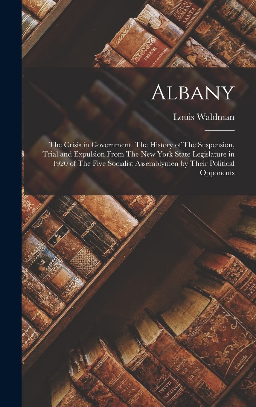 Albany: The Crisis in Government. The History of The Suspension, Trial and Expulsion From The New York State Legislature in 1920 of The Five Socialist Assemblymen by Their Political Opponents Social Sciences