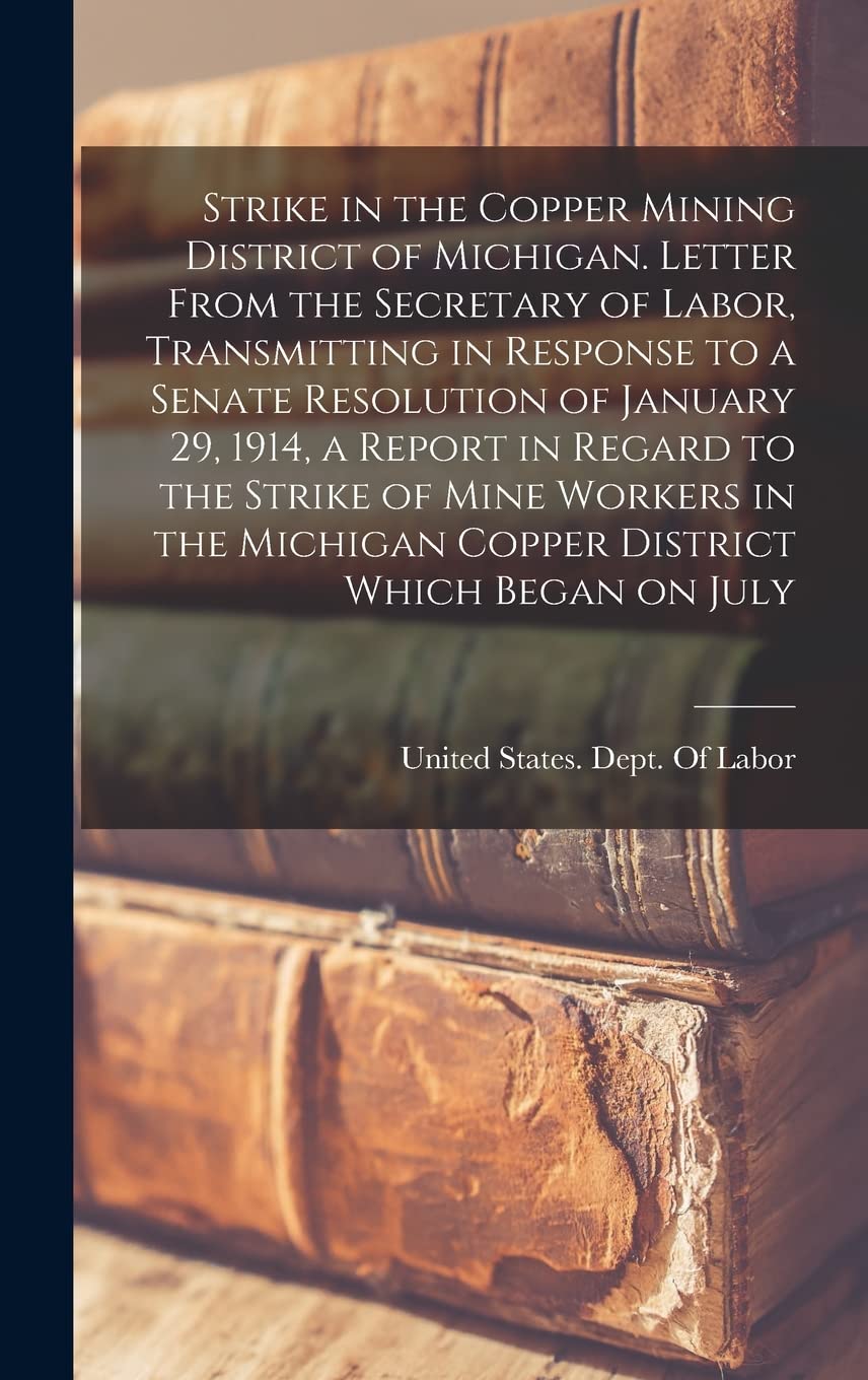 Strike in the Copper Mining District of Michigan. Letter From the Secretary of Labor, Transmitting in Response to a Senate Resolution of January 29, ... Michigan Copper District Which Began on July Business, Finance & Career