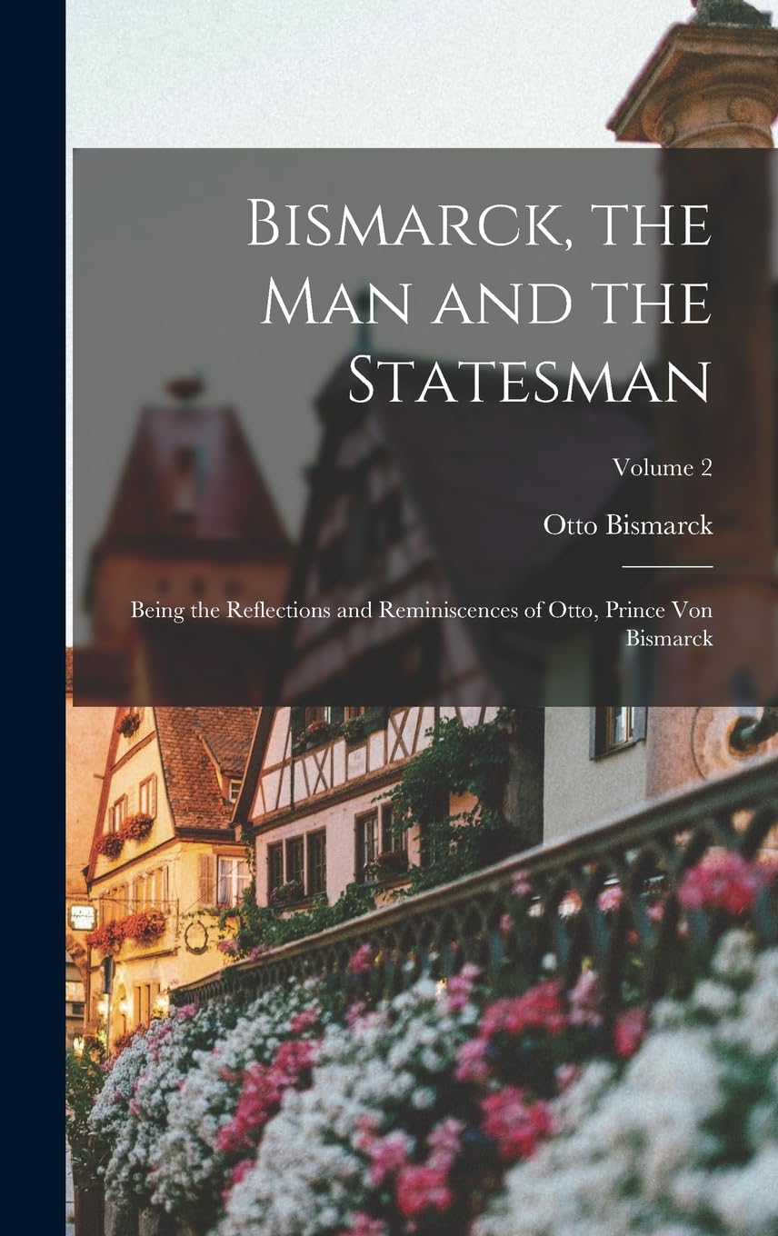 Bismarck, the man and the Statesman; Being the Reflections and Reminiscences of Otto, Prince von Bismarck; Volume 2 Memories