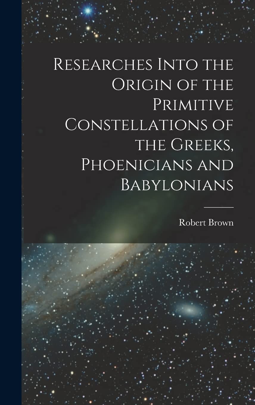Researches Into the Origin of the Primitive Constellations of the Greeks, Phoenicians and Babylonians Social Sciences