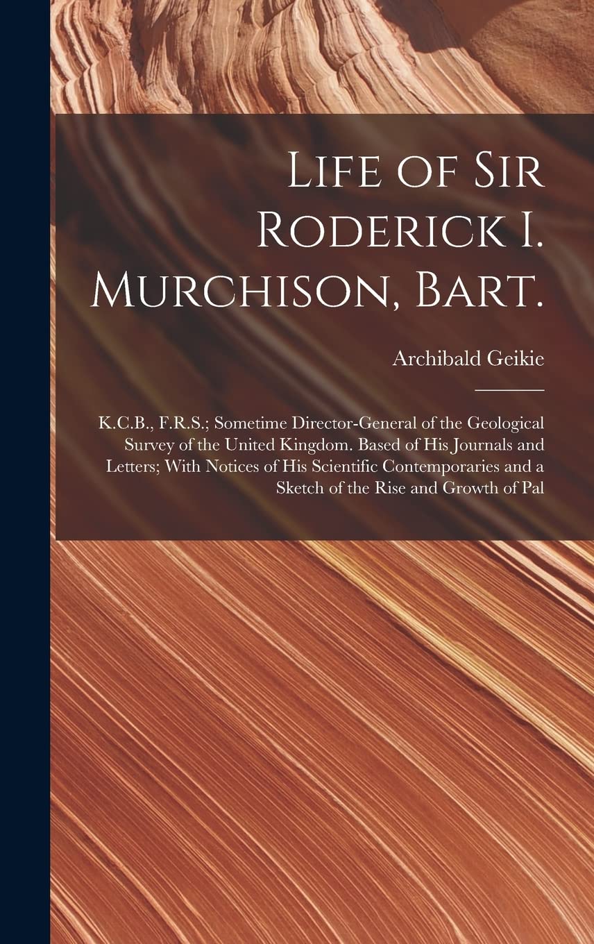 Life of Sir Roderick I. Murchison, Bart.; K.C.B., F.R.S.; Sometime Director-general of the Geological Survey of the United Kingdom. Based of his ... and a Sketch of the Rise and Growth of Pal Memories