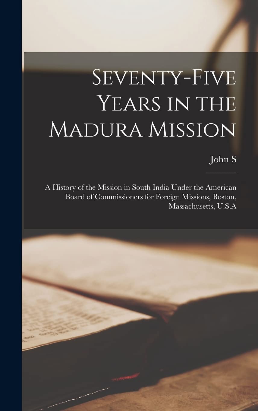 Seventy-five Years in the Madura Mission: A History of the Mission in South India Under the American Board of Commissioners for Foreign Missions, Boston, Massachusetts, U.S.A Politics & History