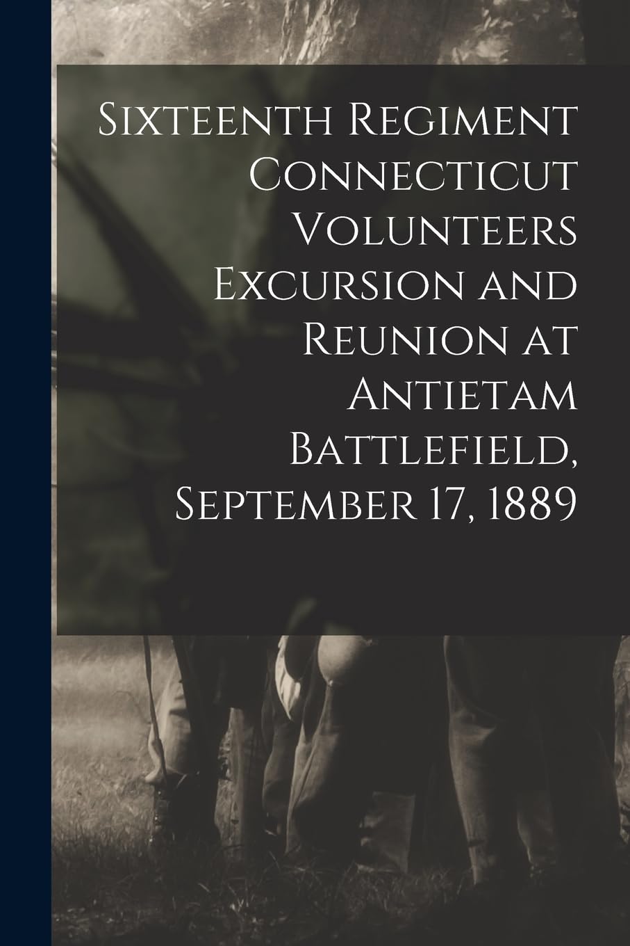 Sixteenth Regiment Connecticut Volunteers Excursion and Reunion at Antietam Battlefield, September 17, 1889 Politics & History