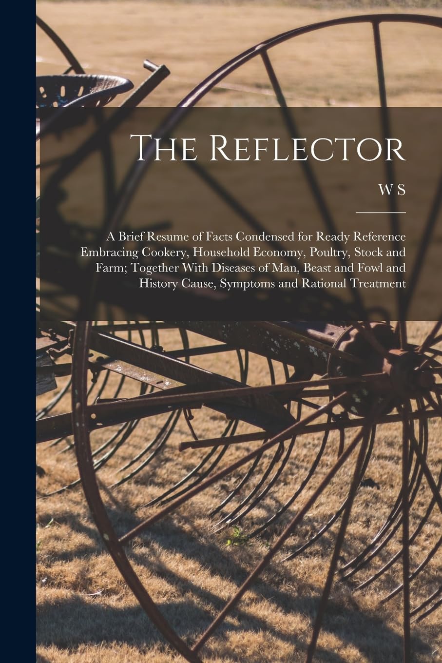 The Reflector: A Brief Resume of Facts Condensed for Ready Reference Embracing Cookery, Household Economy, Poultry, Stock and Farm; Together With ... Cause, Symptoms and Rational Treatment Business, Finance & Career