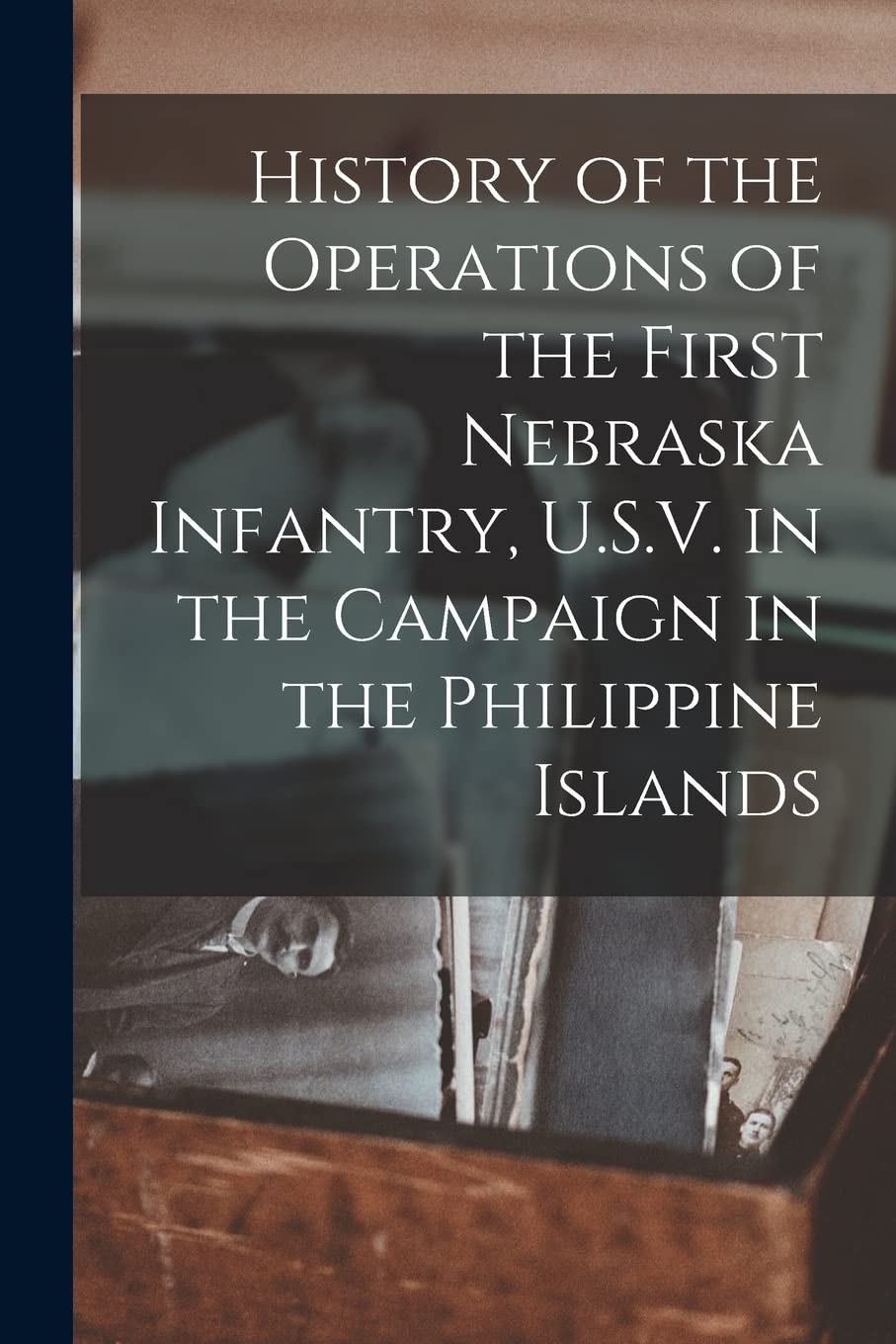 History of the Operations of the First Nebraska Infantry, U.S.V. in the Campaign in the Philippine Islands Politics & History