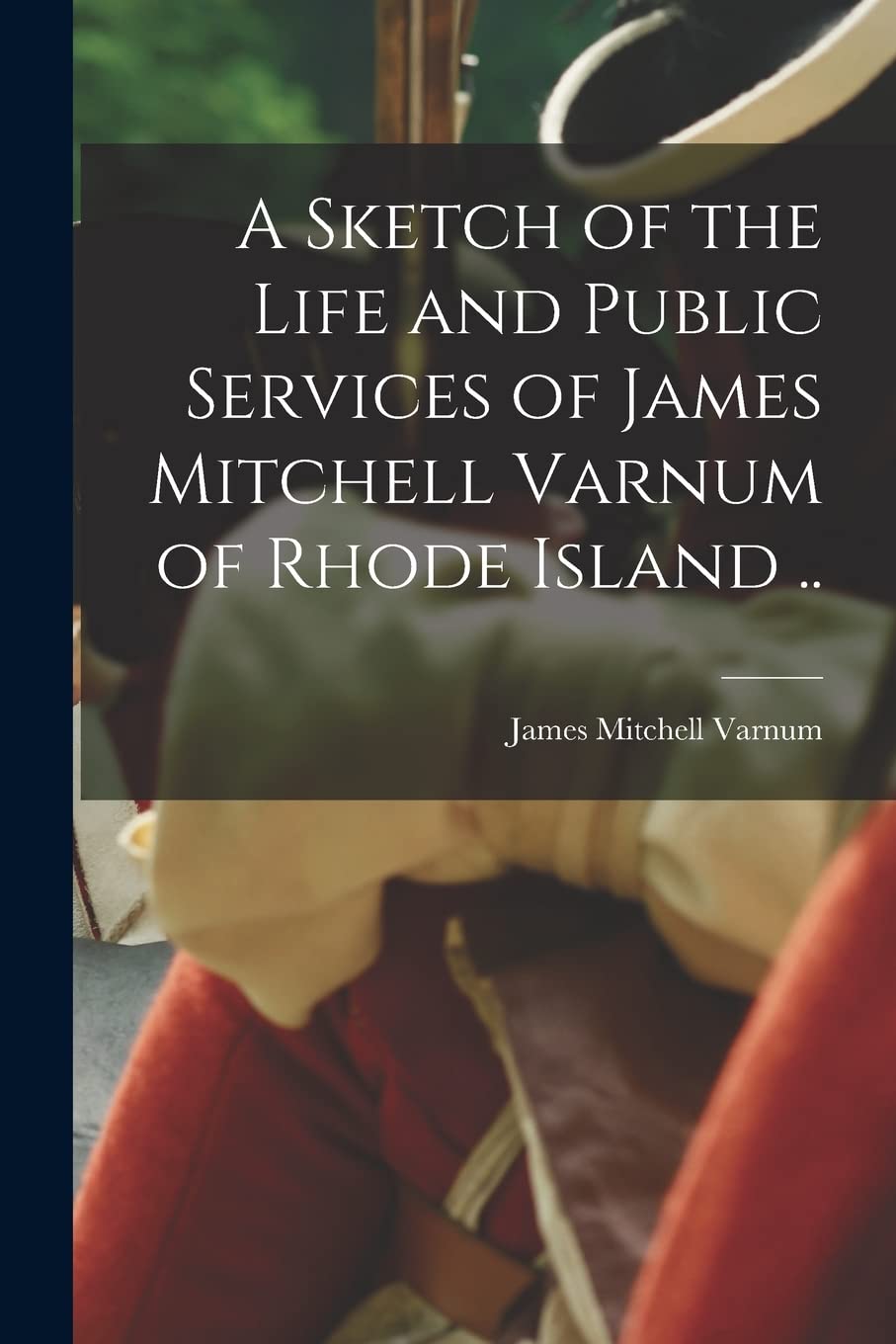 A Sketch of the Life and Public Services of James Mitchell Varnum of Rhode Island .. Politics & History