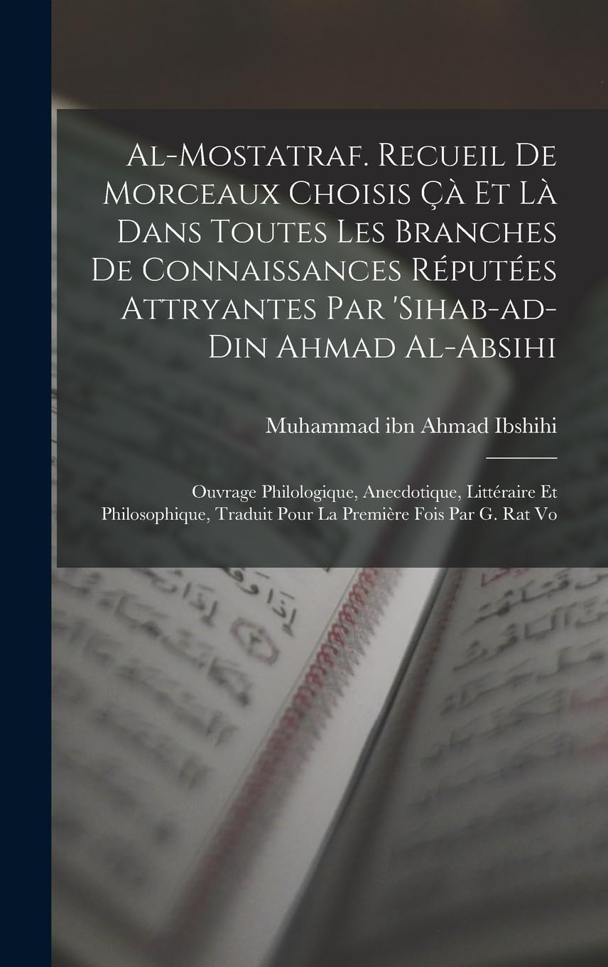 Al-Mostatraf. Recueil de morceaux choisis çà et là dans toutes les branches de connaissances réputées attryantes par 'Sihab-ad-Din Ahmad al-Absihi; ... traduit pour la première fois par G. Rat Vo Social Sciences