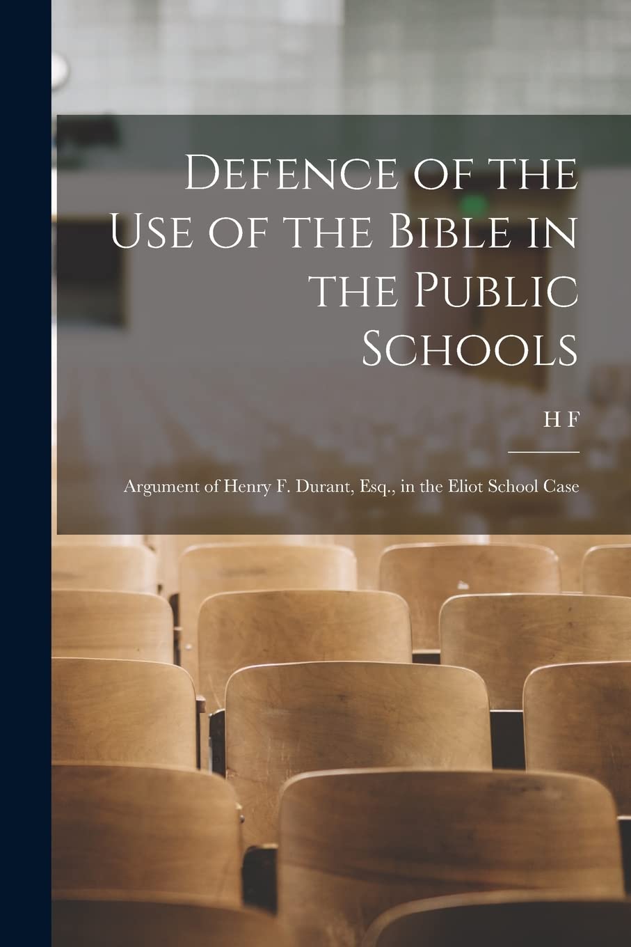 Defence of the use of the Bible in the Public Schools: Argument of Henry F. Durant, Esq., in the Eliot School Case Education & Training