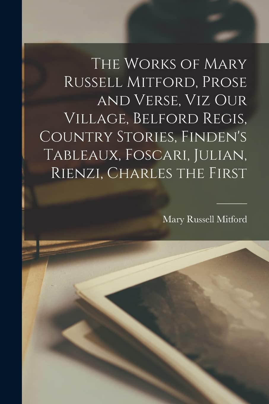 The Works of Mary Russell Mitford, Prose and Verse, viz Our Village, Belford Regis, Country Stories, Finden's Tableaux, Foscari, Julian, Rienzi, Charles the First Contemporary literature Books