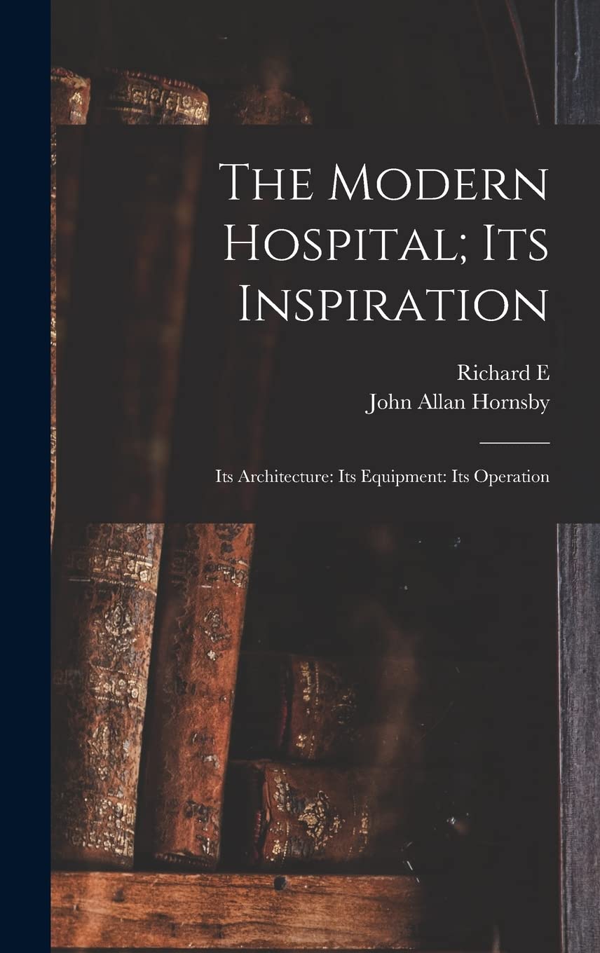 The Modern Hospital; its Inspiration: Its Architecture: Its Equipment: Its Operation Medicine