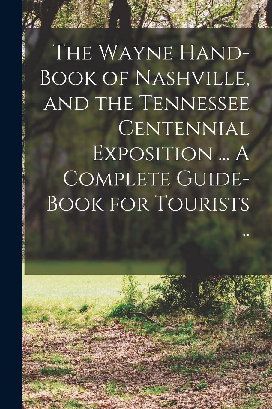 The Wayne Hand-book of Nashville, and the Tennessee Centennial Exposition ... A Complete Guide-book for Tourists .. Business & Technology
