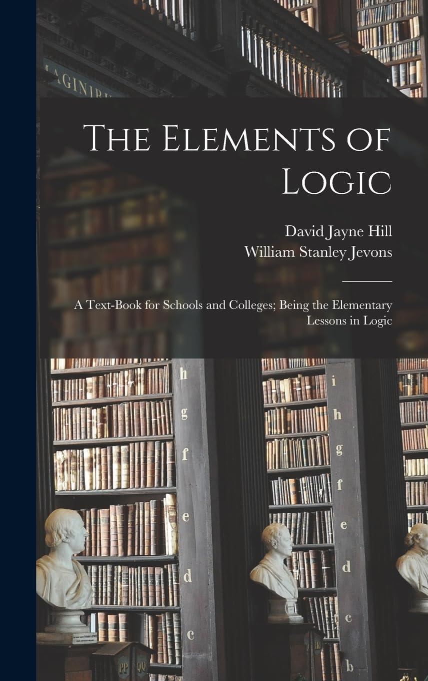 The Elements of Logic: A Text-book for Schools and Colleges; Being the Elementary Lessons in Logic Philosophy