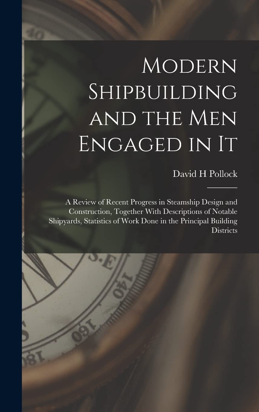 Modern Shipbuilding and the men Engaged in It: A Review of Recent Progress in Steamship Design and Construction, Together With Descriptions of Notable ... Work Done in the Principal Building Districts Business & Technology