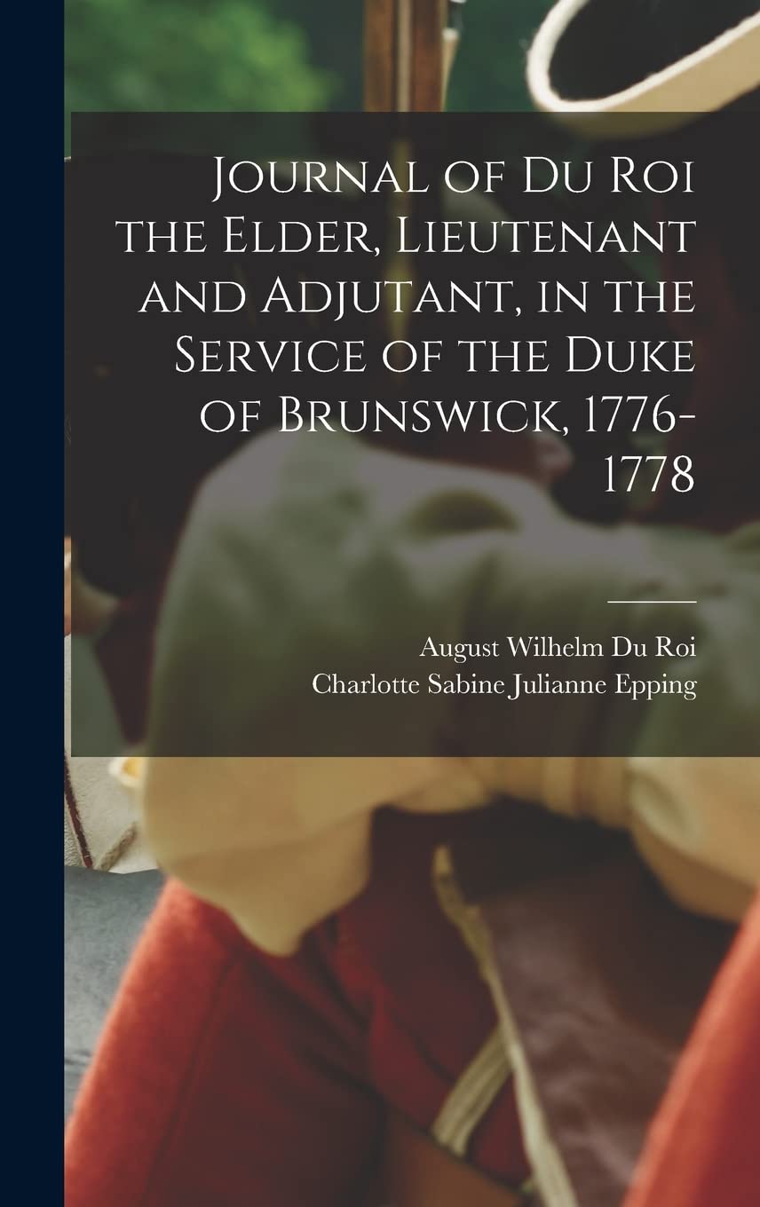 Journal of Du Roi the Elder, Lieutenant and Adjutant, in the Service of the Duke of Brunswick, 1776-1778 Politics & History