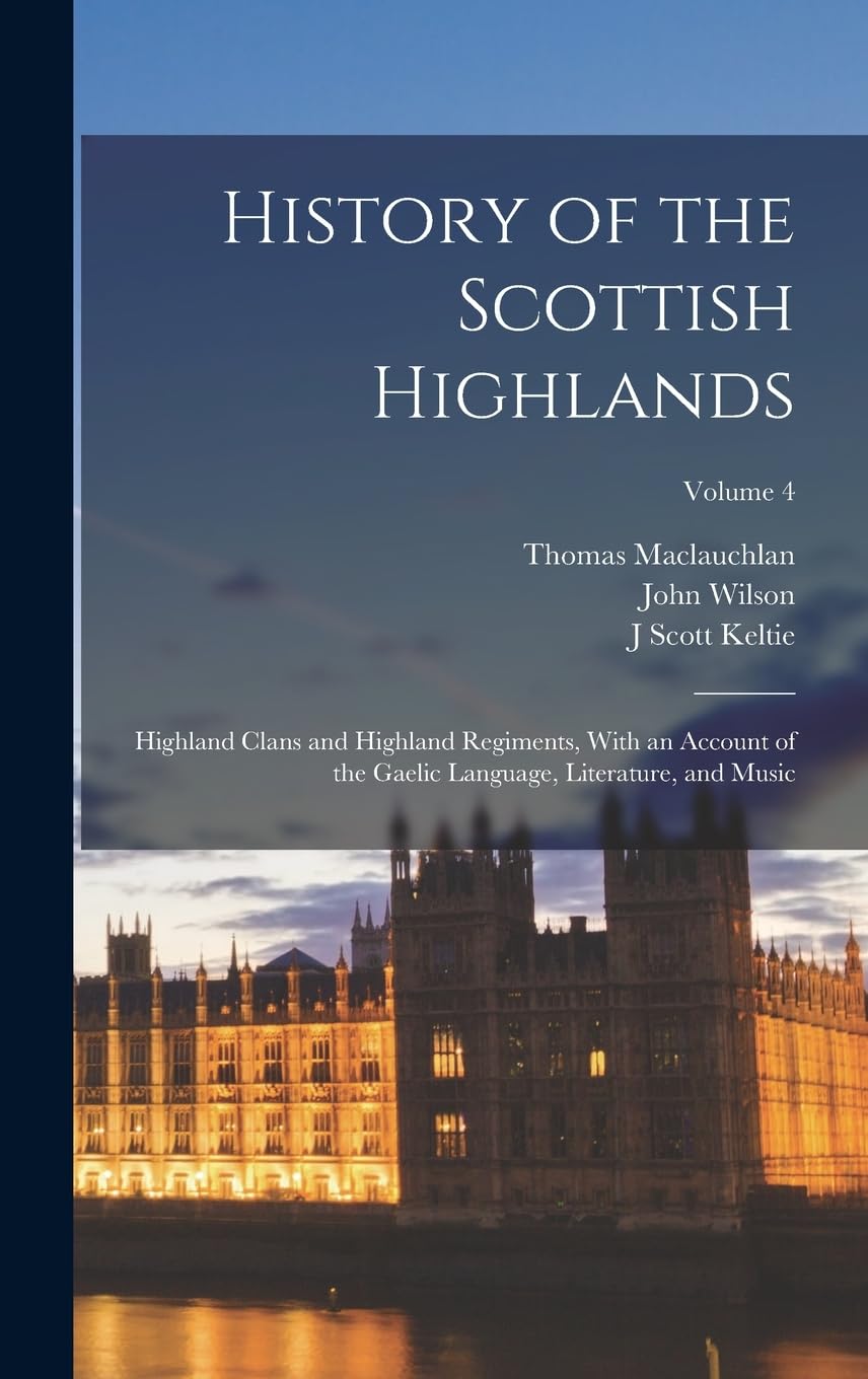 History of the Scottish Highlands: Highland Clans and Highland Regiments, With an Account of the Gaelic Language, Literature, and Music; Volume 4 Books