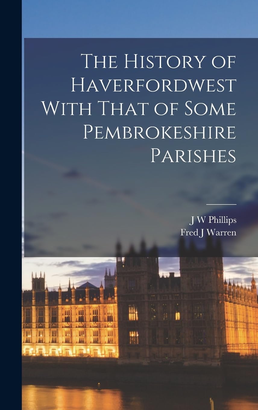 The History of Haverfordwest With That of Some Pembrokeshire Parishes Politics & History