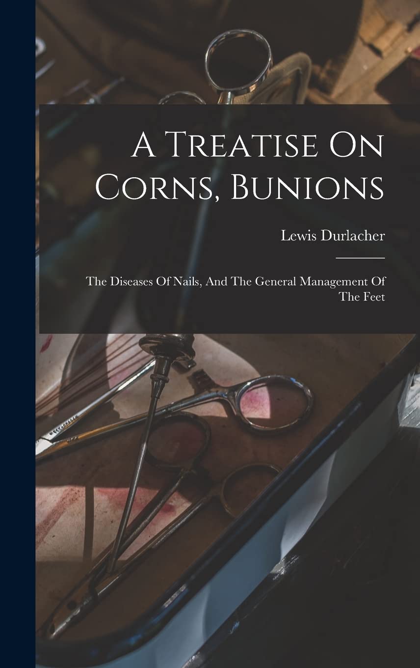 A Treatise On Corns, Bunions: The Diseases Of Nails, And The General Management Of The Feet book